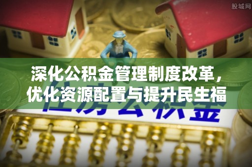 崇礼深化公积金管理制度改革，优化资源配置与提升民生福祉