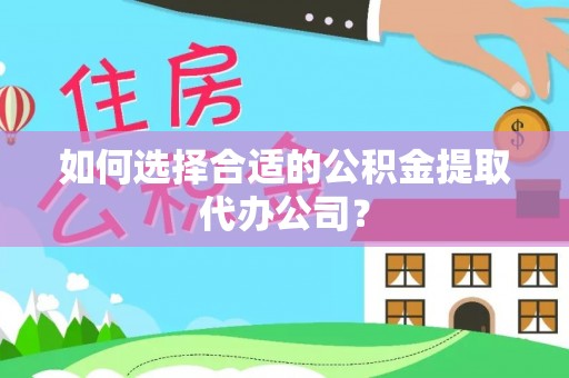 崇礼如何选择合适的公积金提取代办公司？