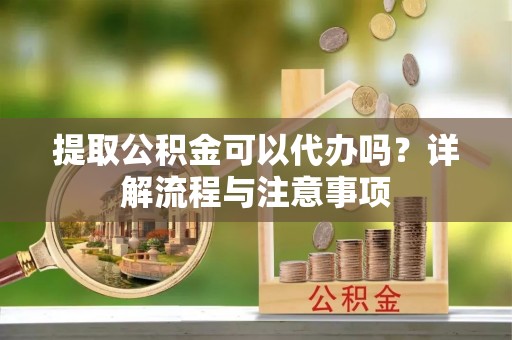 崇礼提取公积金可以代办吗？详解流程与注意事项