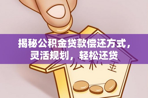 崇礼揭秘公积金贷款偿还方式，灵活规划，轻松还贷