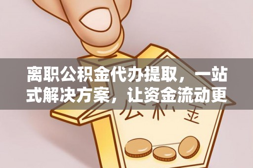 崇礼离职公积金代办提取，一站式解决方案，让资金流动更便捷