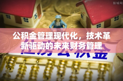崇礼公积金管理现代化，技术革新驱动的未来财务管理