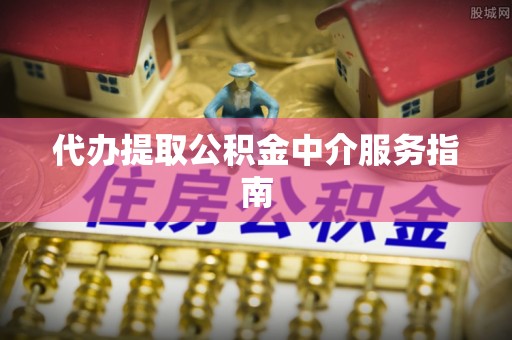 崇礼代办提取公积金中介服务指南