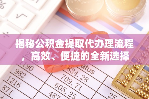崇礼揭秘公积金提取代办理流程，高效、便捷的全新选择