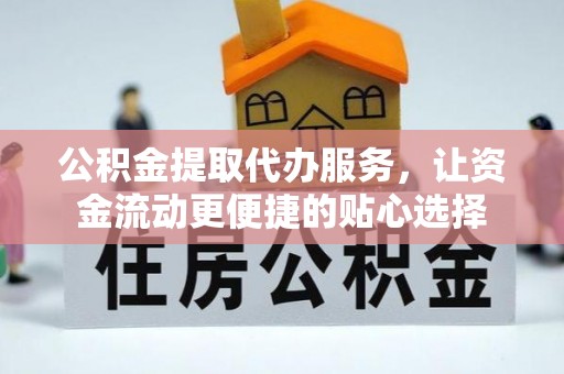 崇礼公积金提取代办服务，让资金流动更便捷的贴心选择