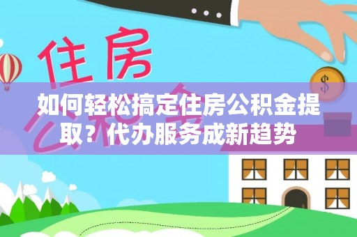 崇礼如何轻松搞定住房公积金提取？代办服务成新趋势