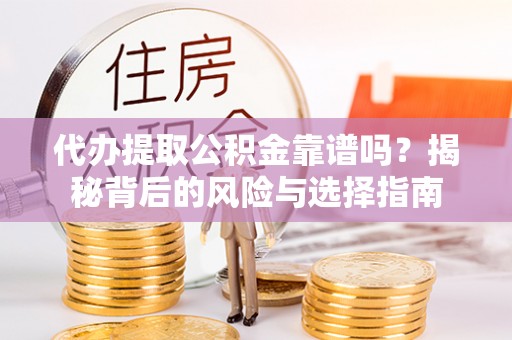 崇礼代办提取公积金靠谱吗？揭秘背后的风险与选择指南