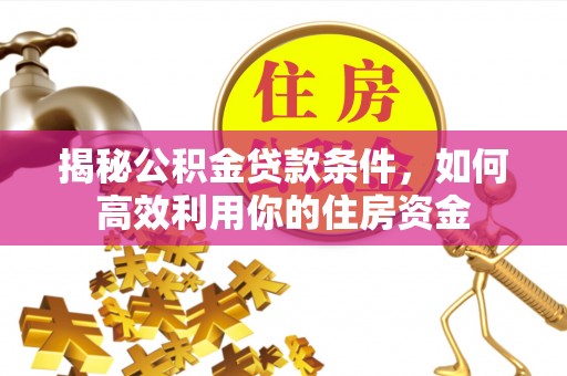 崇礼揭秘公积金贷款条件，如何高效利用你的住房资金