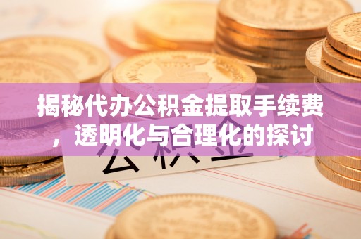 崇礼揭秘代办公积金提取手续费，透明化与合理化的探讨