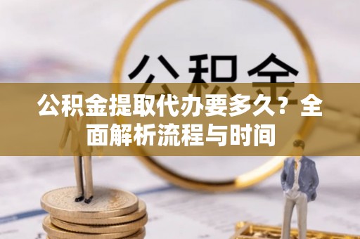 崇礼公积金提取代办要多久？全面解析流程与时间