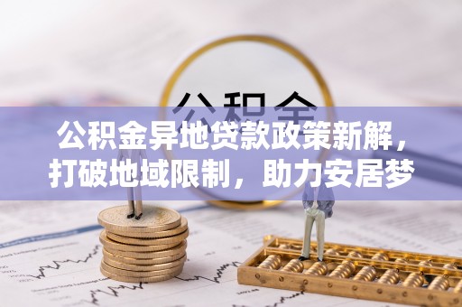 崇礼公积金异地贷款政策新解，打破地域限制，助力安居梦想