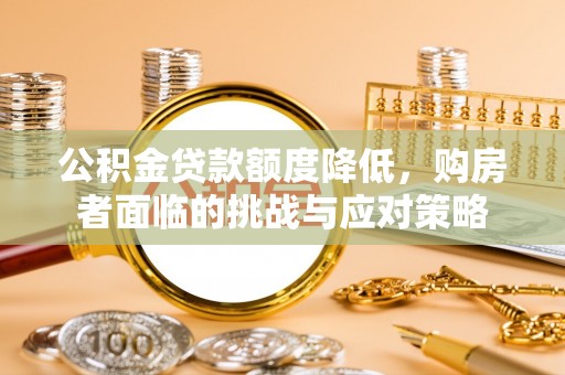 崇礼公积金贷款额度降低，购房者面临的挑战与应对策略