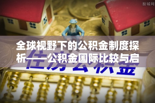 崇礼全球视野下的公积金制度探析——公积金国际比较与启示
