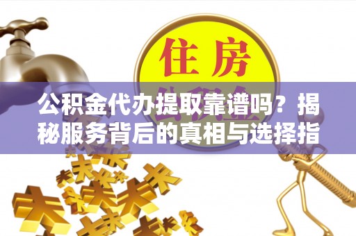 崇礼公积金代办提取靠谱吗？揭秘服务背后的真相与选择指南