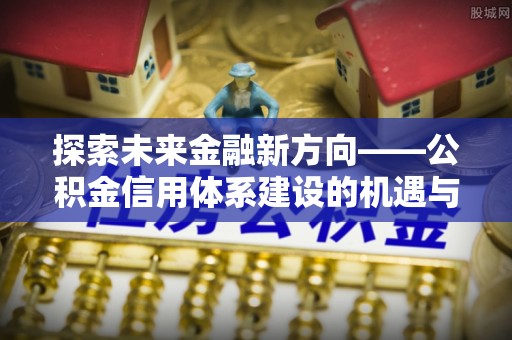 崇礼探索未来金融新方向——公积金信用体系建设的机遇与挑战