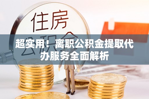 崇礼超实用！离职公积金提取代办服务全面解析