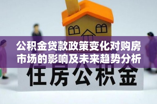 崇礼公积金贷款政策变化对购房市场的影响及未来趋势分析