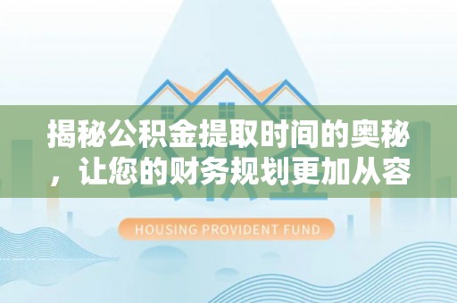 崇礼揭秘公积金提取时间的奥秘，让您的财务规划更加从容