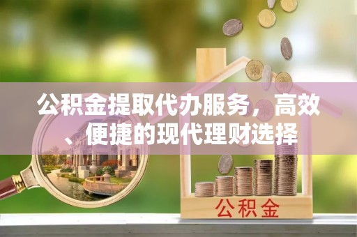 崇礼公积金提取代办服务，高效、便捷的现代理财选择