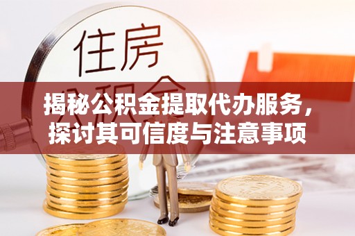 崇礼揭秘公积金提取代办服务，探讨其可信度与注意事项