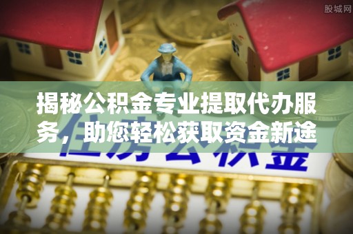 崇礼揭秘公积金专业提取代办服务，助您轻松获取资金新途径