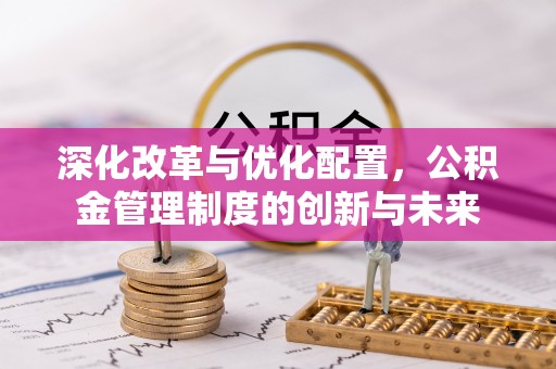 崇礼深化改革与优化配置，公积金管理制度的创新与未来