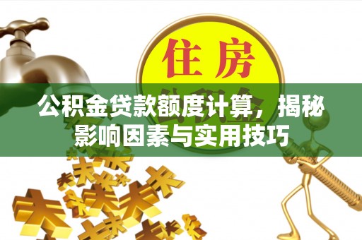 崇礼公积金贷款额度计算，揭秘影响因素与实用技巧