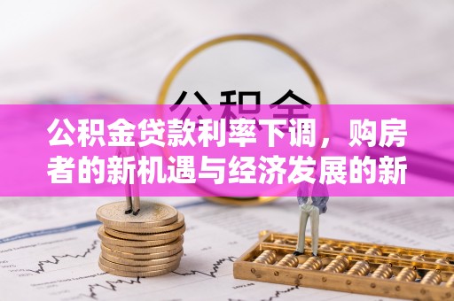 崇礼公积金贷款利率下调，购房者的新机遇与经济发展的新动力