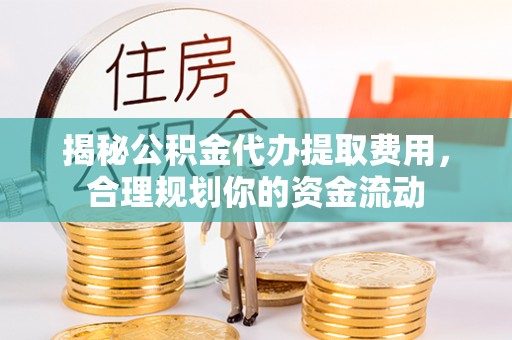 崇礼揭秘公积金代办提取费用，合理规划你的资金流动