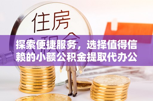 崇礼探索便捷服务，选择值得信赖的小额公积金提取代办公司