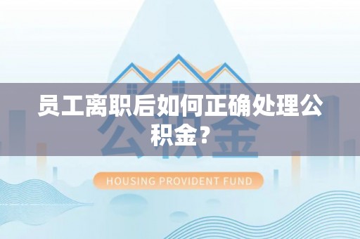 崇礼员工离职后如何正确处理公积金？