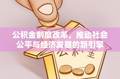 崇礼公积金制度改革，推动社会公平与经济发展的新引擎
