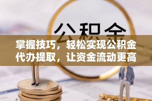 崇礼掌握技巧，轻松实现公积金代办提取，让资金流动更高效