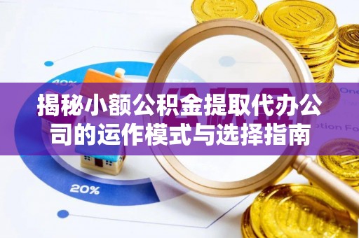 崇礼揭秘小额公积金提取代办公司的运作模式与选择指南