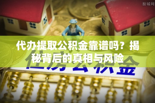 崇礼代办提取公积金靠谱吗？揭秘背后的真相与风险