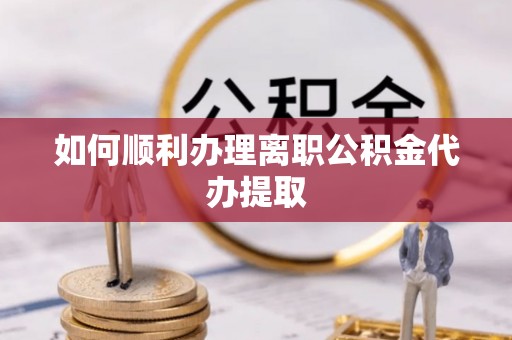 崇礼如何顺利办理离职公积金代办提取