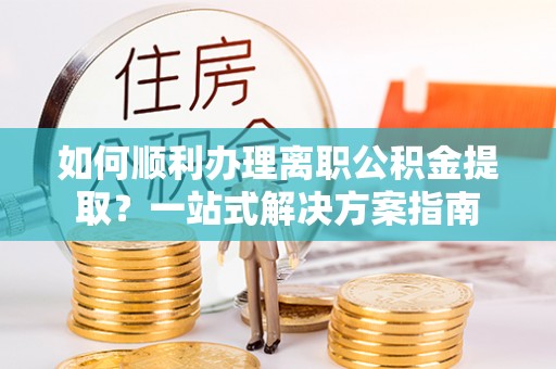 崇礼如何顺利办理离职公积金提取？一站式解决方案指南