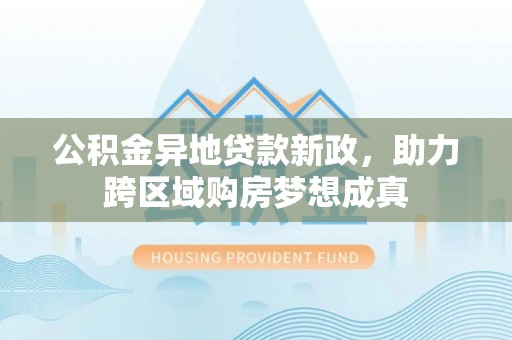 崇礼公积金异地贷款新政，助力跨区域购房梦想成真
