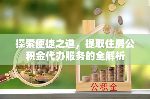 崇礼探索便捷之道，提取住房公积金代办服务的全解析