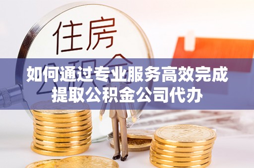 崇礼如何通过专业服务高效完成提取公积金公司代办