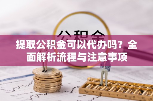 崇礼提取公积金可以代办吗？全面解析流程与注意事项