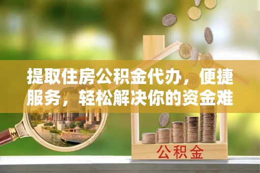 崇礼提取住房公积金代办，便捷服务，轻松解决你的资金难题