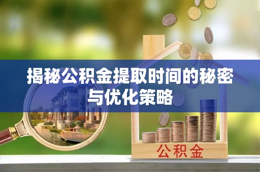 崇礼揭秘公积金提取时间的秘密与优化策略