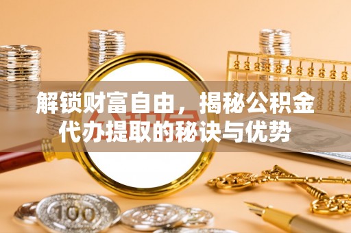 崇礼解锁财富自由，揭秘公积金代办提取的秘诀与优势