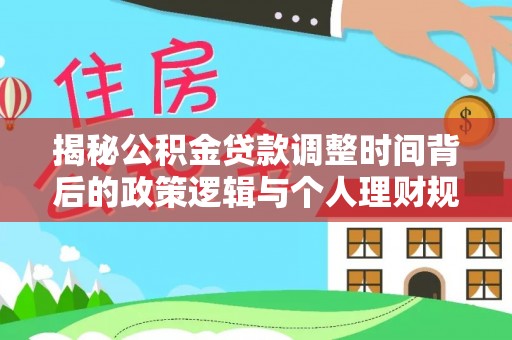 崇礼揭秘公积金贷款调整时间背后的政策逻辑与个人理财规划