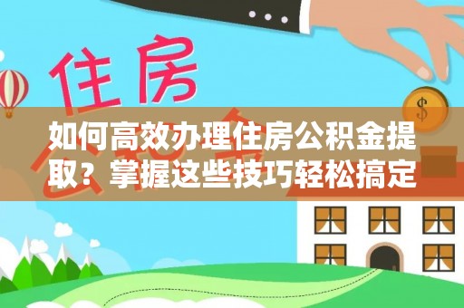 崇礼如何高效办理住房公积金提取？掌握这些技巧轻松搞定