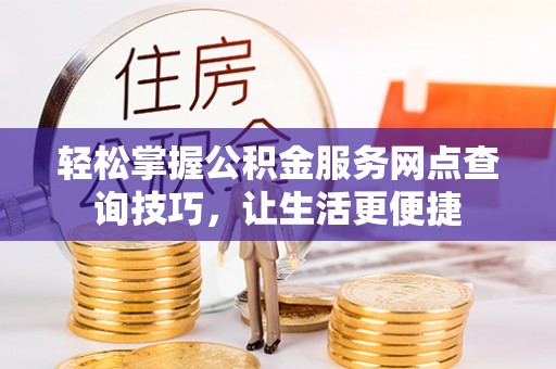 崇礼轻松掌握公积金服务网点查询技巧，让生活更便捷