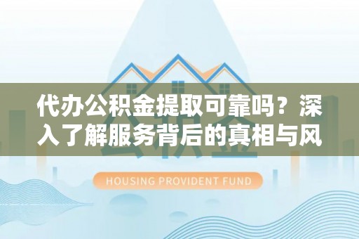 崇礼代办公积金提取可靠吗？深入了解服务背后的真相与风险