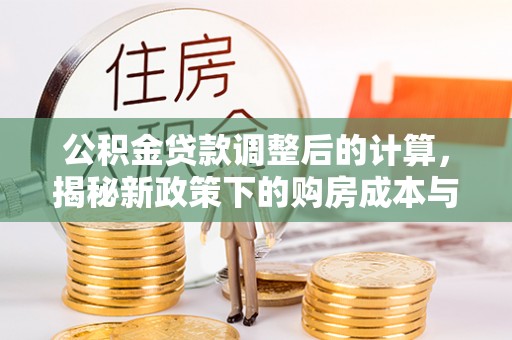 崇礼公积金贷款调整后的计算，揭秘新政策下的购房成本与规划
