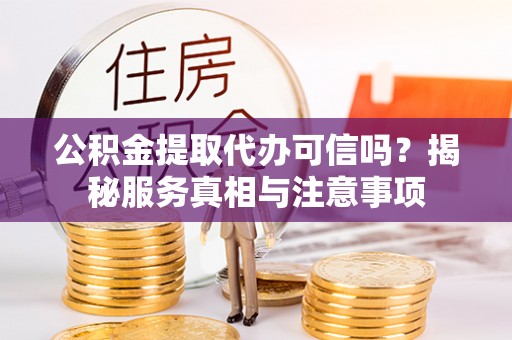 崇礼公积金提取代办可信吗？揭秘服务真相与注意事项